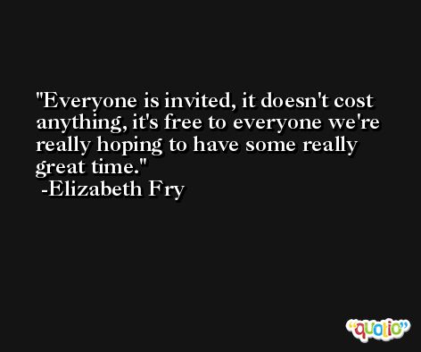 Everyone is invited, it doesn't cost anything, it's free to everyone we're really hoping to have some really great time. -Elizabeth Fry