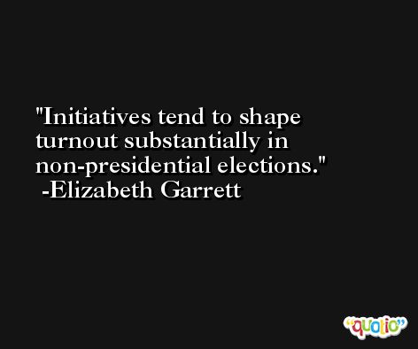 Initiatives tend to shape turnout substantially in non-presidential elections. -Elizabeth Garrett