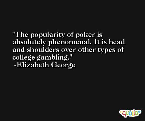 The popularity of poker is absolutely phenomenal. It is head and shoulders over other types of college gambling. -Elizabeth George