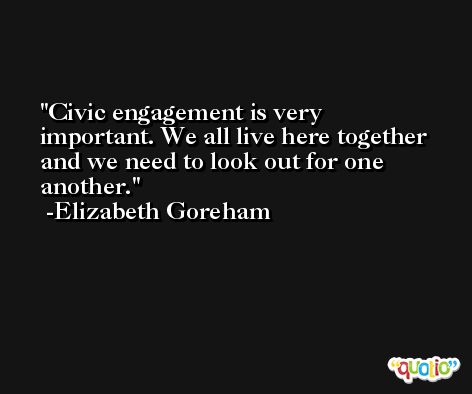 Civic engagement is very important. We all live here together and we need to look out for one another. -Elizabeth Goreham