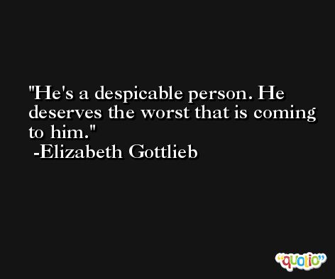 He's a despicable person. He deserves the worst that is coming to him. -Elizabeth Gottlieb