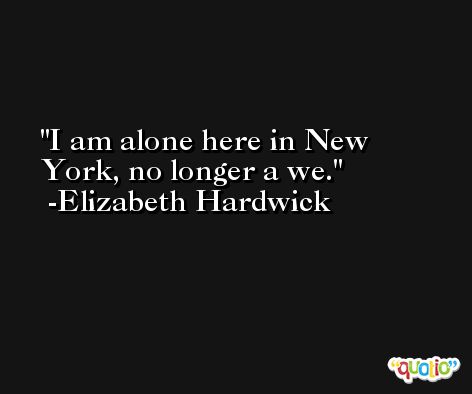 I am alone here in New York, no longer a we. -Elizabeth Hardwick