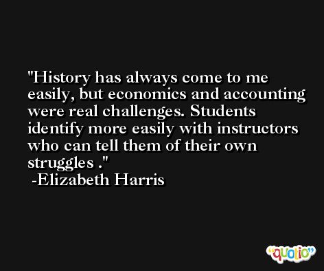 History has always come to me easily, but economics and accounting were real challenges. Students identify more easily with instructors who can tell them of their own struggles . -Elizabeth Harris