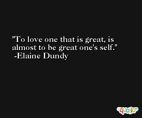 To love one that is great, is almost to be great one's self. -Elaine Dundy