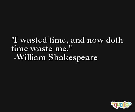 I wasted time, and now doth time waste me. -William Shakespeare