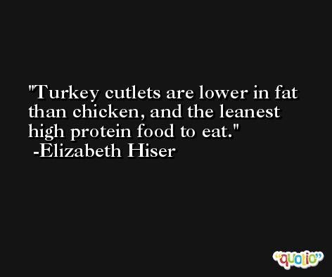 Turkey cutlets are lower in fat than chicken, and the leanest high protein food to eat. -Elizabeth Hiser