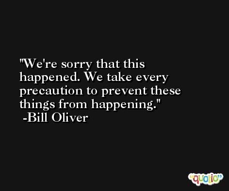 We're sorry that this happened. We take every precaution to prevent these things from happening. -Bill Oliver