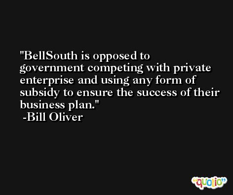 BellSouth is opposed to government competing with private enterprise and using any form of subsidy to ensure the success of their business plan. -Bill Oliver