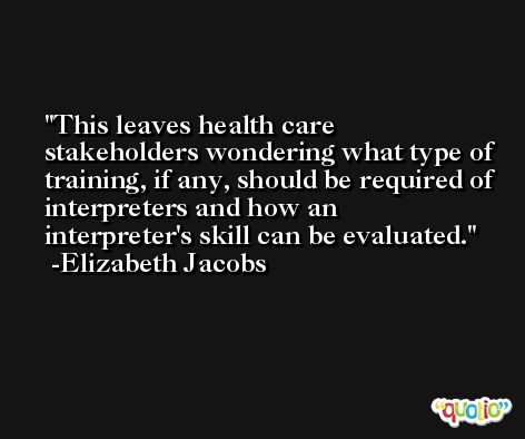 This leaves health care stakeholders wondering what type of training, if any, should be required of interpreters and how an interpreter's skill can be evaluated. -Elizabeth Jacobs