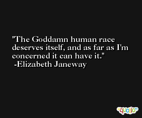The Goddamn human race deserves itself, and as far as I'm concerned it can have it. -Elizabeth Janeway