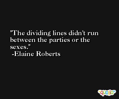 The dividing lines didn't run between the parties or the sexes. -Elaine Roberts