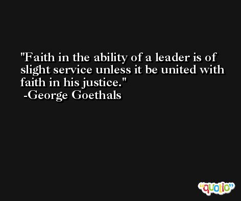 Faith in the ability of a leader is of slight service unless it be united with faith in his justice. -George Goethals