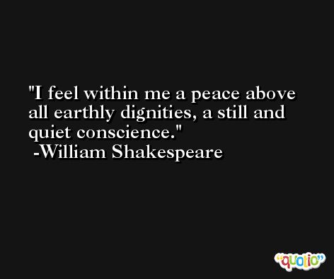 I feel within me a peace above all earthly dignities, a still and quiet conscience. -William Shakespeare