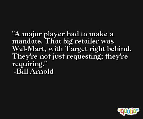 A major player had to make a mandate. That big retailer was Wal-Mart, with Target right behind. They're not just requesting; they're requiring. -Bill Arnold