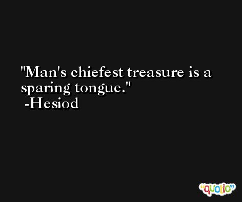 Man's chiefest treasure is a sparing tongue. -Hesiod