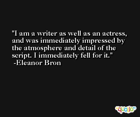I am a writer as well as an actress, and was immediately impressed by the atmosphere and detail of the script. I immediately fell for it. -Eleanor Bron
