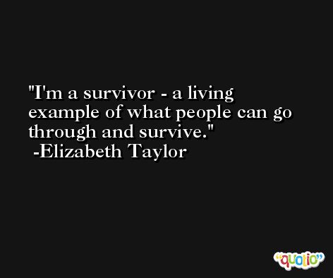 I'm a survivor - a living example of what people can go through and survive. -Elizabeth Taylor