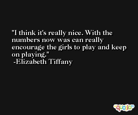 I think it's really nice. With the numbers now was can really encourage the girls to play and keep on playing. -Elizabeth Tiffany