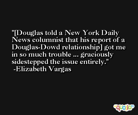 [Douglas told a New York Daily News columnist that his report of a Douglas-Dowd relationship] got me in so much trouble ... graciously sidestepped the issue entirely. -Elizabeth Vargas