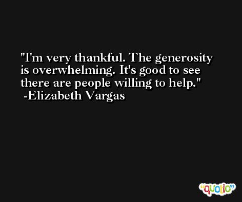 I'm very thankful. The generosity is overwhelming. It's good to see there are people willing to help. -Elizabeth Vargas