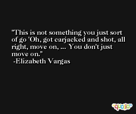 This is not something you just sort of go 'Oh, got carjacked and shot, all right, move on, ... You don't just move on. -Elizabeth Vargas