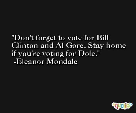 Don't forget to vote for Bill Clinton and Al Gore. Stay home if you're voting for Dole. -Eleanor Mondale