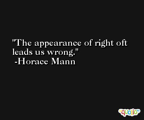 The appearance of right oft leads us wrong. -Horace Mann
