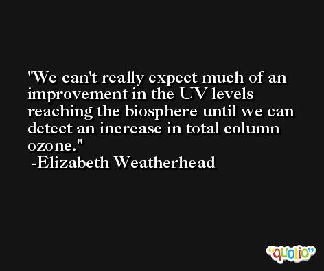 We can't really expect much of an improvement in the UV levels reaching the biosphere until we can detect an increase in total column ozone. -Elizabeth Weatherhead