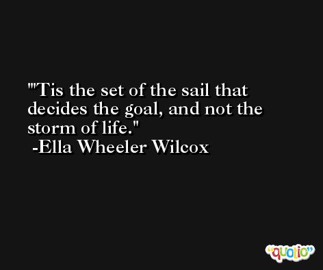 'Tis the set of the sail that decides the goal, and not the storm of life. -Ella Wheeler Wilcox