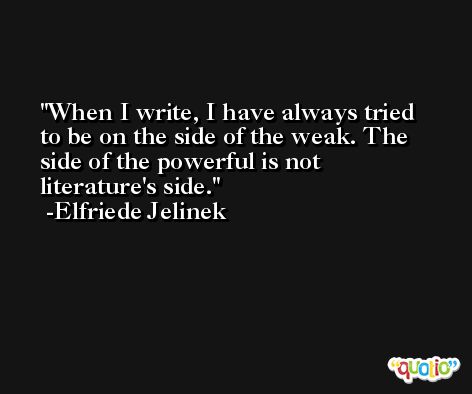 When I write, I have always tried to be on the side of the weak. The side of the powerful is not literature's side. -Elfriede Jelinek