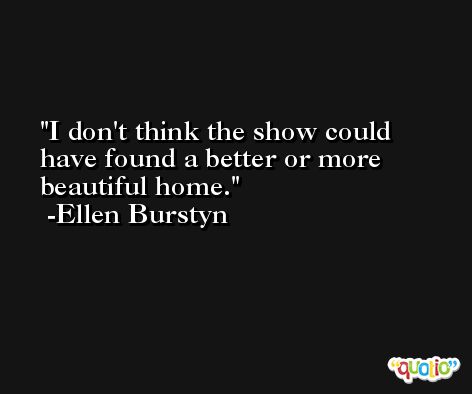 I don't think the show could have found a better or more beautiful home. -Ellen Burstyn