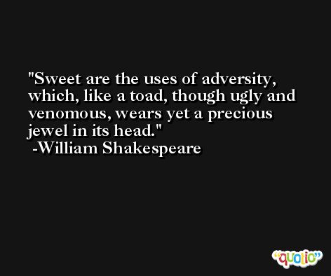 Sweet are the uses of adversity, which, like a toad, though ugly and venomous, wears yet a precious jewel in its head.  -William Shakespeare