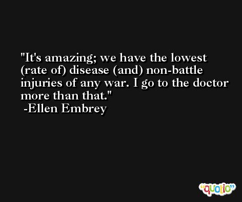 It's amazing; we have the lowest (rate of) disease (and) non-battle injuries of any war. I go to the doctor more than that. -Ellen Embrey
