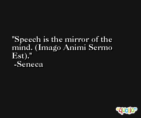 Speech is the mirror of the mind. (Imago Animi Sermo Est). -Seneca