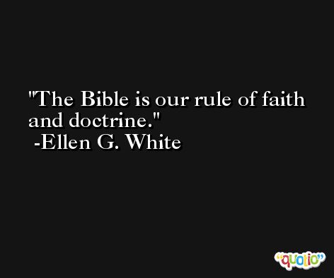 The Bible is our rule of faith and doctrine. -Ellen G. White