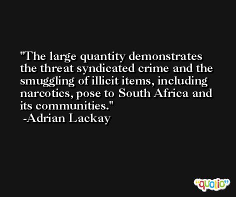 The large quantity demonstrates the threat syndicated crime and the smuggling of illicit items, including narcotics, pose to South Africa and its communities. -Adrian Lackay