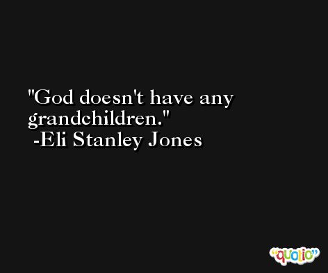 God doesn't have any grandchildren. -Eli Stanley Jones