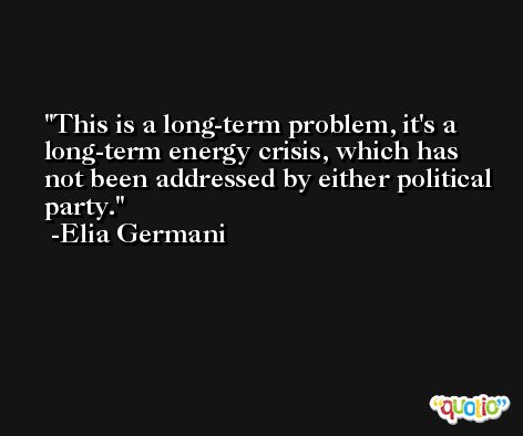 This is a long-term problem, it's a long-term energy crisis, which has not been addressed by either political party. -Elia Germani