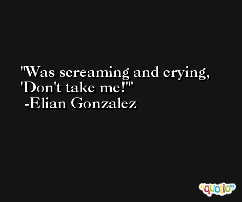 Was screaming and crying, 'Don't take me!' -Elian Gonzalez