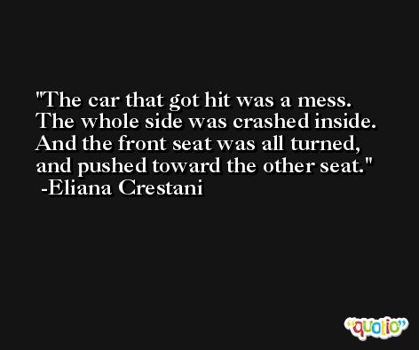 The car that got hit was a mess. The whole side was crashed inside. And the front seat was all turned, and pushed toward the other seat. -Eliana Crestani