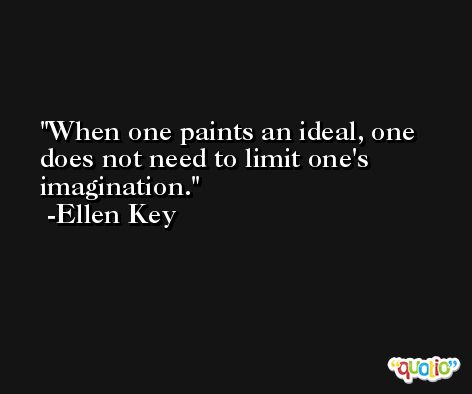 When one paints an ideal, one does not need to limit one's imagination. -Ellen Key