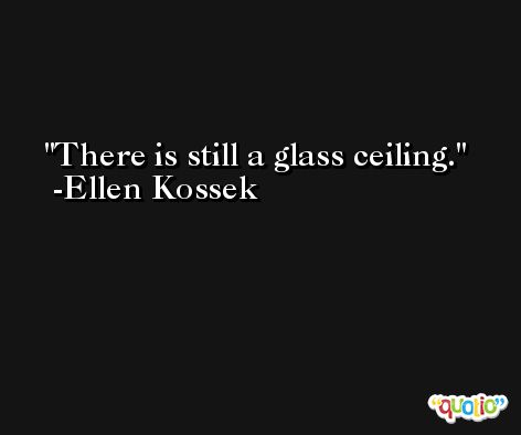 There is still a glass ceiling. -Ellen Kossek