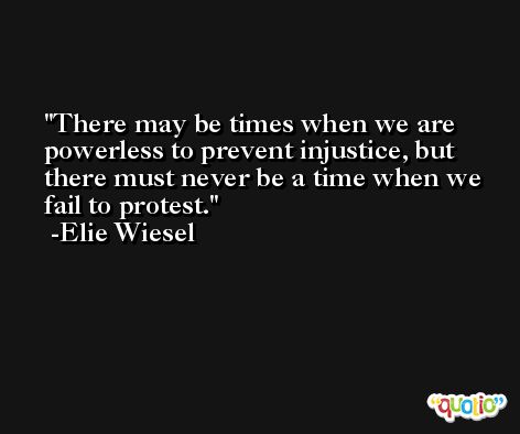 There may be times when we are powerless to prevent injustice, but there must never be a time when we fail to protest. -Elie Wiesel