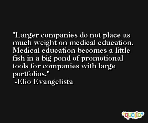Larger companies do not place as much weight on medical education. Medical education becomes a little fish in a big pond of promotional tools for companies with large portfolios. -Elio Evangelista