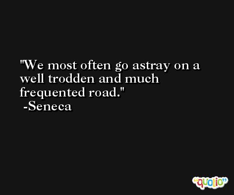 We most often go astray on a well trodden and much frequented road. -Seneca