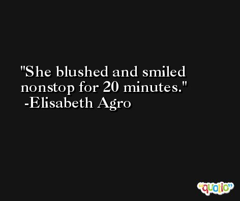 She blushed and smiled nonstop for 20 minutes. -Elisabeth Agro