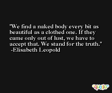 We find a naked body every bit as beautiful as a clothed one. If they came only out of lust, we have to accept that. We stand for the truth. -Elisabeth Leopold