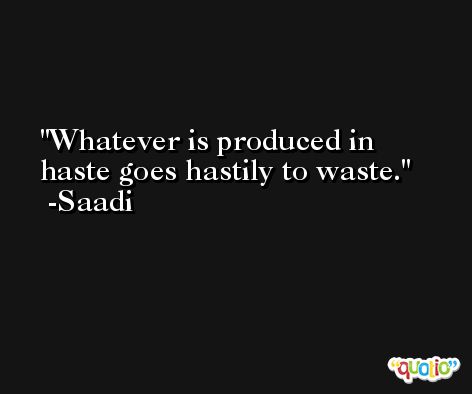 Whatever is produced in haste goes hastily to waste. -Saadi