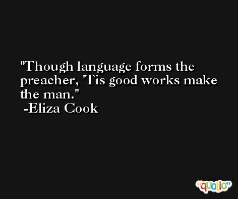 Though language forms the preacher, 'Tis good works make the man. -Eliza Cook