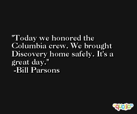 Today we honored the Columbia crew. We brought Discovery home safely. It's a great day. -Bill Parsons